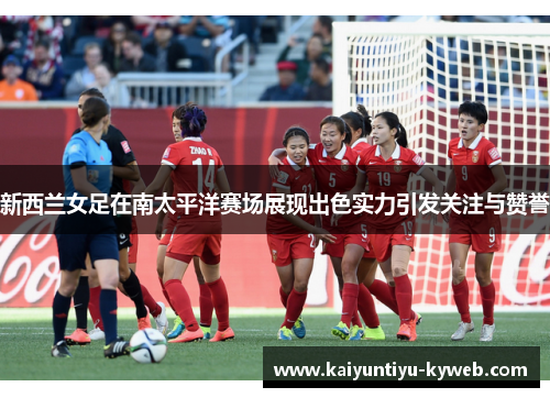 新西兰女足在南太平洋赛场展现出色实力引发关注与赞誉
