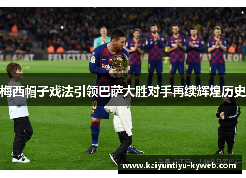 梅西帽子戏法引领巴萨大胜对手再续辉煌历史