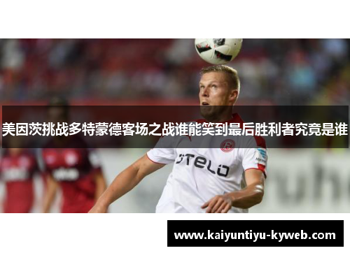 美因茨挑战多特蒙德客场之战谁能笑到最后胜利者究竟是谁