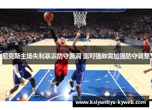 尼克斯主场失利暴露防守漏洞 面对强敌需加强防守调整