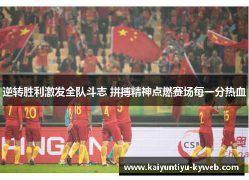 逆转胜利激发全队斗志 拼搏精神点燃赛场每一分热血