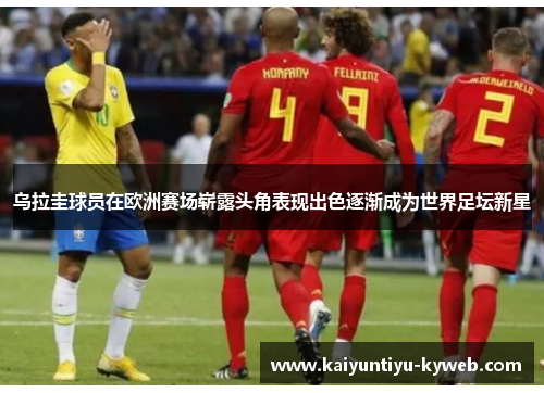乌拉圭球员在欧洲赛场崭露头角表现出色逐渐成为世界足坛新星