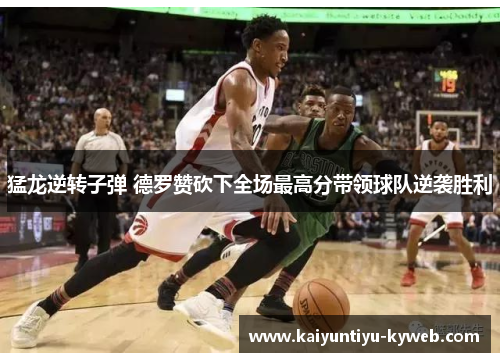 猛龙逆转子弹 德罗赞砍下全场最高分带领球队逆袭胜利