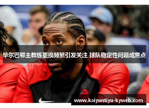 毕尔巴鄂主教练更换频繁引发关注 球队稳定性问题成焦点