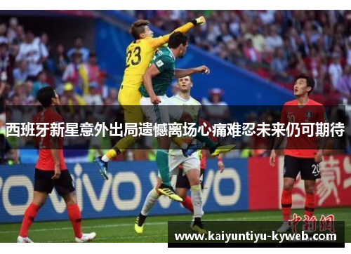 西班牙新星意外出局遗憾离场心痛难忍未来仍可期待