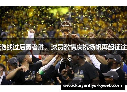 激战过后勇者胜，球员激情庆祝扬帆再起征途