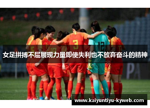 女足拼搏不屈展现力量即使失利也不放弃奋斗的精神