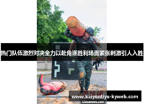 热门队伍激烈对决全力以赴角逐胜利场面紧张刺激引人入胜