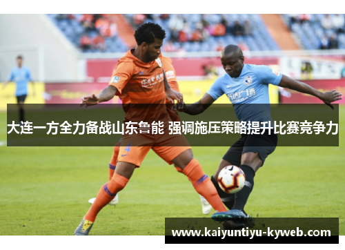 大连一方全力备战山东鲁能 强调施压策略提升比赛竞争力